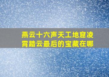 燕云十六声天工地窟凌霄踏云最后的宝藏在哪