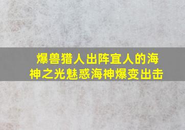 爆兽猎人出阵宜人的海神之光魅惑海神爆变出击