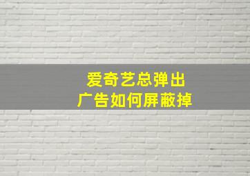 爱奇艺总弹出广告如何屏蔽掉