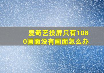 爱奇艺投屏只有1080画面没有画面怎么办