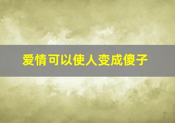 爱情可以使人变成傻子