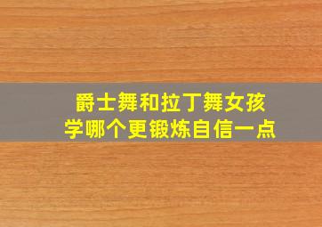 爵士舞和拉丁舞女孩学哪个更锻炼自信一点