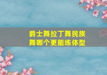 爵士舞拉丁舞民族舞哪个更能练体型