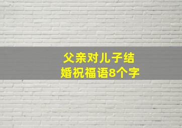 父亲对儿子结婚祝福语8个字