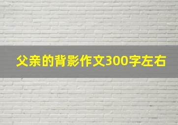 父亲的背影作文300字左右