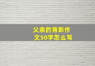 父亲的背影作文50字怎么写