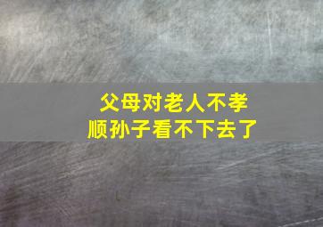 父母对老人不孝顺孙子看不下去了