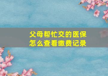 父母帮忙交的医保怎么查看缴费记录