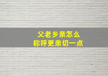 父老乡亲怎么称呼更亲切一点