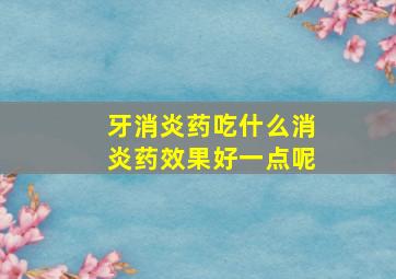 牙消炎药吃什么消炎药效果好一点呢