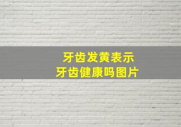 牙齿发黄表示牙齿健康吗图片