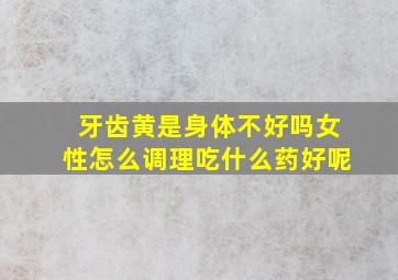 牙齿黄是身体不好吗女性怎么调理吃什么药好呢