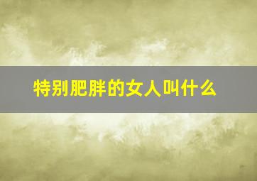 特别肥胖的女人叫什么