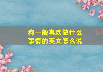 狗一般喜欢做什么事情的英文怎么说