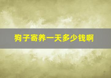 狗子寄养一天多少钱啊