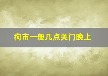 狗市一般几点关门晚上