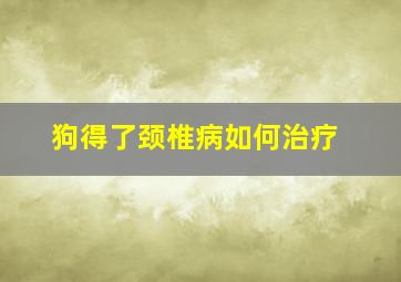 狗得了颈椎病如何治疗