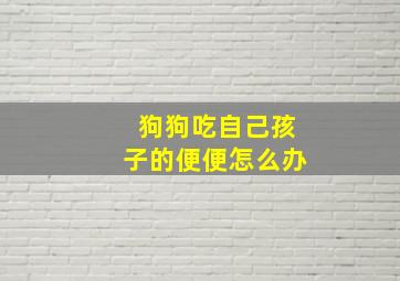 狗狗吃自己孩子的便便怎么办