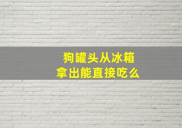 狗罐头从冰箱拿出能直接吃么