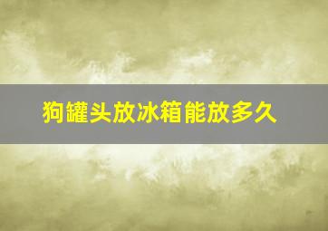 狗罐头放冰箱能放多久