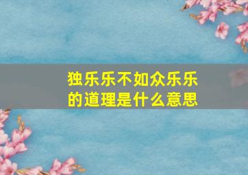 独乐乐不如众乐乐的道理是什么意思