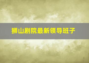 狮山剧院最新领导班子