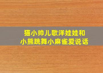 猫小帅儿歌洋娃娃和小熊跳舞小麻雀爱说话