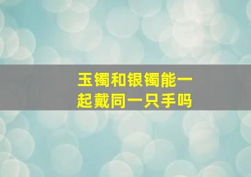 玉镯和银镯能一起戴同一只手吗