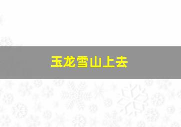 玉龙雪山上去