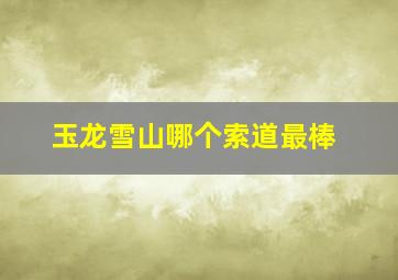 玉龙雪山哪个索道最棒