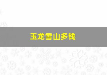 玉龙雪山多钱