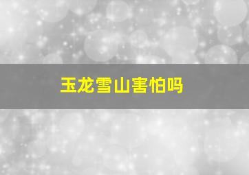 玉龙雪山害怕吗