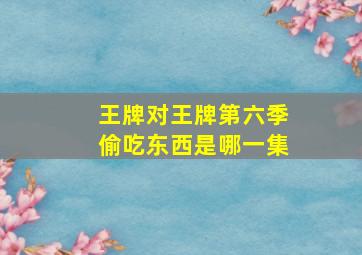 王牌对王牌第六季偷吃东西是哪一集