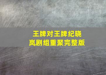 王牌对王牌纪晓岚剧组重聚完整版