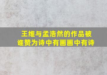 王维与孟浩然的作品被谁赞为诗中有画画中有诗