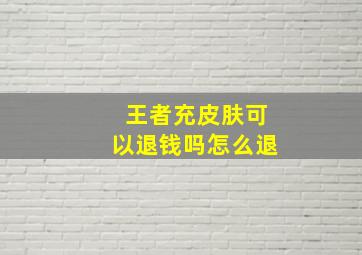 王者充皮肤可以退钱吗怎么退