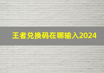 王者兑换码在哪输入2024