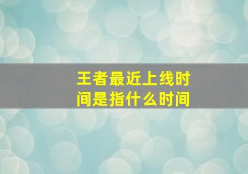 王者最近上线时间是指什么时间