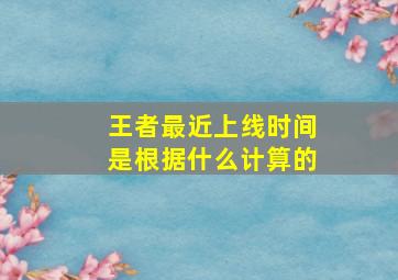 王者最近上线时间是根据什么计算的