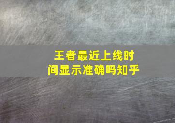 王者最近上线时间显示准确吗知乎