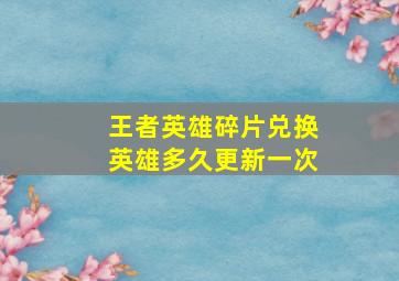 王者英雄碎片兑换英雄多久更新一次