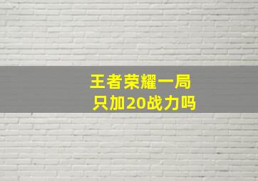 王者荣耀一局只加20战力吗