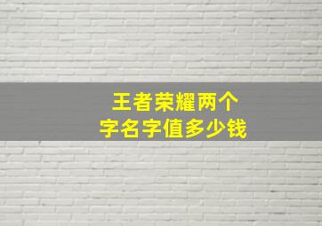 王者荣耀两个字名字值多少钱