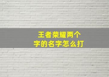 王者荣耀两个字的名字怎么打