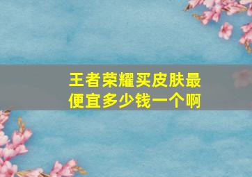 王者荣耀买皮肤最便宜多少钱一个啊