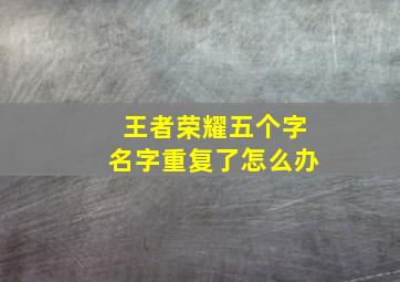 王者荣耀五个字名字重复了怎么办