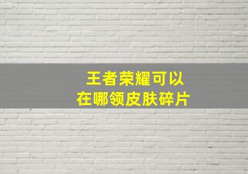 王者荣耀可以在哪领皮肤碎片