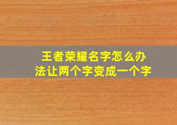 王者荣耀名字怎么办法让两个字变成一个字