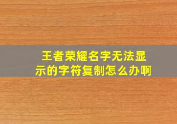 王者荣耀名字无法显示的字符复制怎么办啊