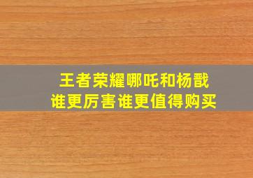 王者荣耀哪吒和杨戬谁更厉害谁更值得购买